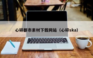 高平心碎都市素材下载网站（心碎ska）